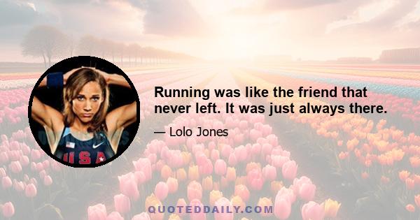 Running was like the friend that never left. It was just always there.