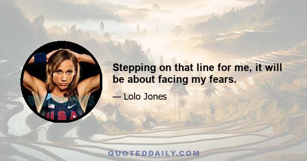 Stepping on that line for me, it will be about facing my fears.