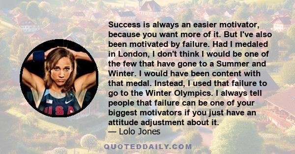 Success is always an easier motivator, because you want more of it. But I've also been motivated by failure. Had I medaled in London, I don't think I would be one of the few that have gone to a Summer and Winter. I