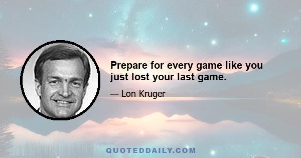 Prepare for every game like you just lost your last game.