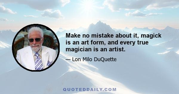 Make no mistake about it, magick is an art form, and every true magician is an artist.