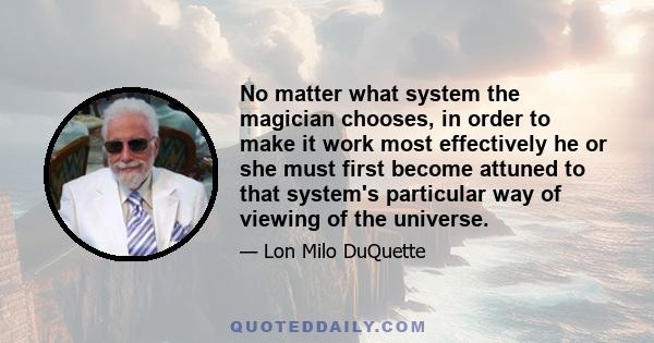 No matter what system the magician chooses, in order to make it work most effectively he or she must first become attuned to that system's particular way of viewing of the universe.