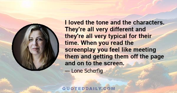 I loved the tone and the characters. They're all very different and they're all very typical for their time. When you read the screenplay you feel like meeting them and getting them off the page and on to the screen.