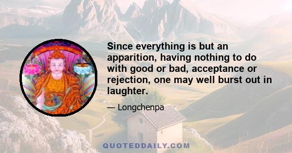 Since everything is but an apparition, having nothing to do with good or bad, acceptance or rejection, one may well burst out in laughter.