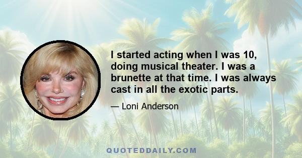 I started acting when I was 10, doing musical theater. I was a brunette at that time. I was always cast in all the exotic parts.