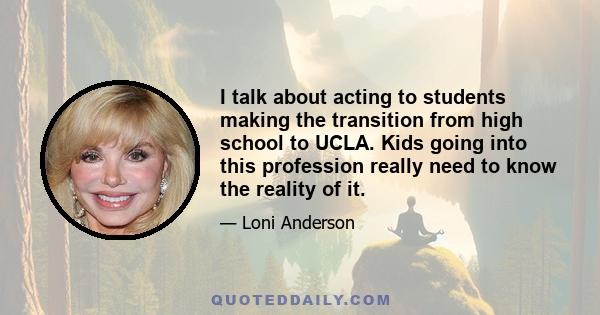 I talk about acting to students making the transition from high school to UCLA. Kids going into this profession really need to know the reality of it.