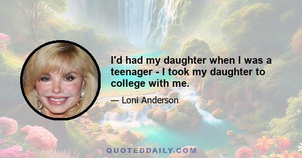 I'd had my daughter when I was a teenager - I took my daughter to college with me.