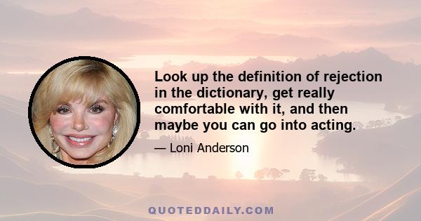 Look up the definition of rejection in the dictionary, get really comfortable with it, and then maybe you can go into acting.