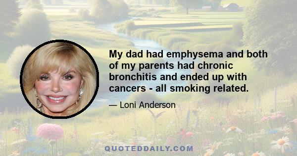 My dad had emphysema and both of my parents had chronic bronchitis and ended up with cancers - all smoking related.