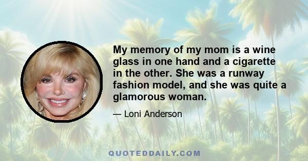 My memory of my mom is a wine glass in one hand and a cigarette in the other. She was a runway fashion model, and she was quite a glamorous woman.