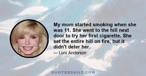 My mom started smoking when she was 11. She went to the hill next door to try her first cigarette. She set the entire hill on fire, but it didn't deter her.