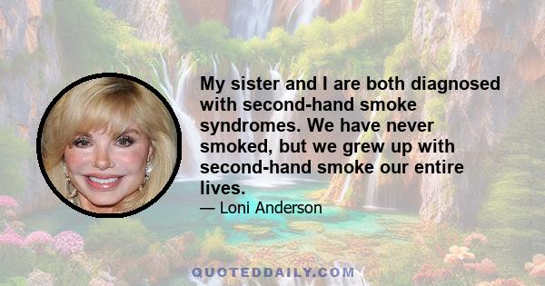 My sister and I are both diagnosed with second-hand smoke syndromes. We have never smoked, but we grew up with second-hand smoke our entire lives.