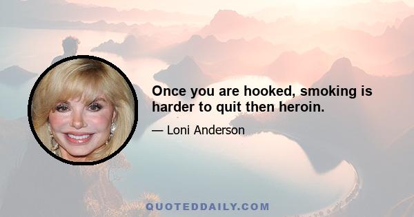 Once you are hooked, smoking is harder to quit then heroin.