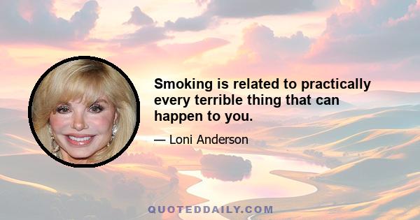 Smoking is related to practically every terrible thing that can happen to you.