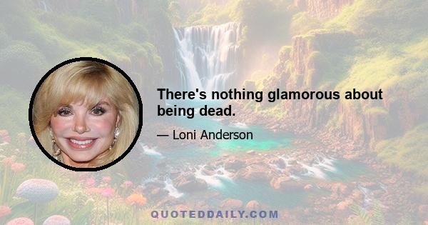 There's nothing glamorous about being dead.