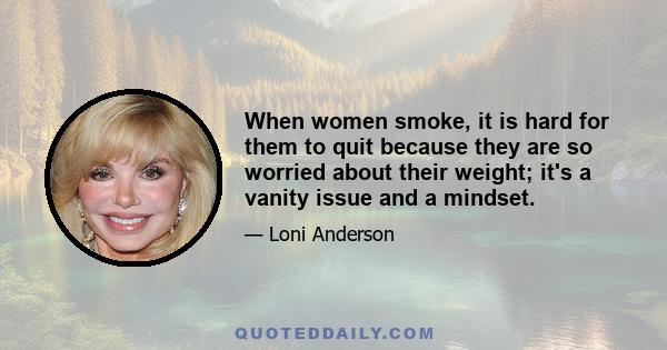 When women smoke, it is hard for them to quit because they are so worried about their weight; it's a vanity issue and a mindset.