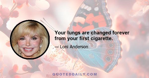 Your lungs are changed forever from your first cigarette.