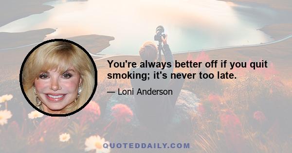 You're always better off if you quit smoking; it's never too late.