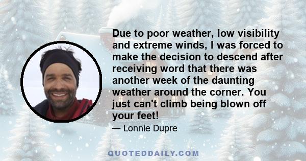 Due to poor weather, low visibility and extreme winds, I was forced to make the decision to descend after receiving word that there was another week of the daunting weather around the corner. You just can't climb being