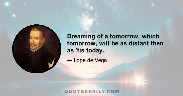 Dreaming of a tomorrow, which tomorrow, will be as distant then as 'tis today.