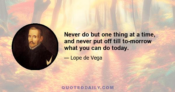 Never do but one thing at a time, and never put off till to-morrow what you can do today.