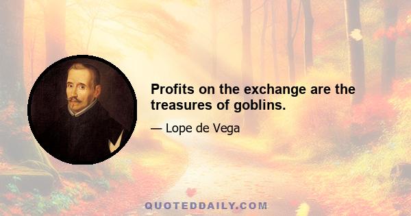 Profits on the exchange are the treasures of goblins.