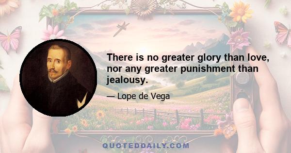 There is no greater glory than love, nor any greater punishment than jealousy.