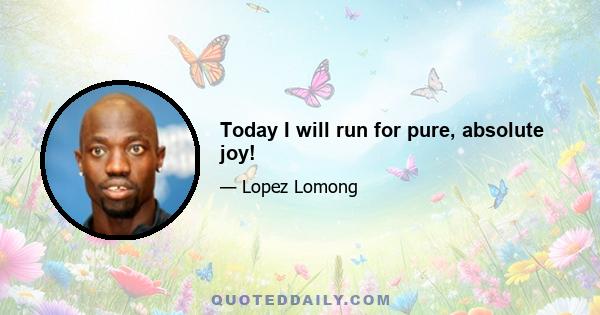 Today I will run for pure, absolute joy!