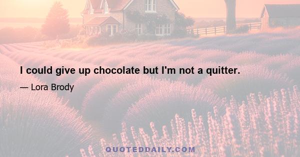 I could give up chocolate but I'm not a quitter.