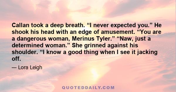 Callan took a deep breath. “I never expected you.” He shook his head with an edge of amusement. “You are a dangerous woman, Merinus Tyler.” “Naw, just a determined woman.” She grinned against his shoulder. “I know a