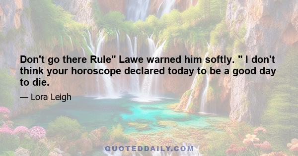 Don't go there Rule Lawe warned him softly.  I don't think your horoscope declared today to be a good day to die.