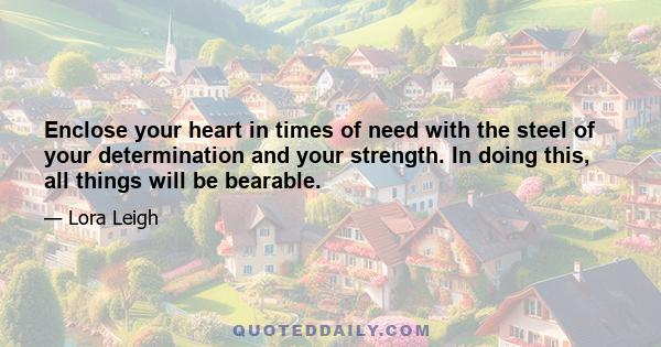 Enclose your heart in times of need with the steel of your determination and your strength. In doing this, all things will be bearable.