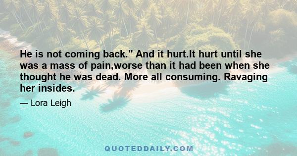 He is not coming back. And it hurt.It hurt until she was a mass of pain,worse than it had been when she thought he was dead. More all consuming. Ravaging her insides.