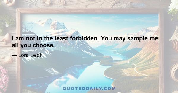 I am not in the least forbidden. You may sample me all you choose.