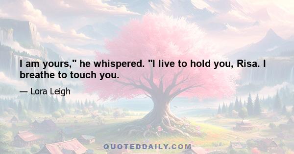 I am yours, he whispered. I live to hold you, Risa. I breathe to touch you.