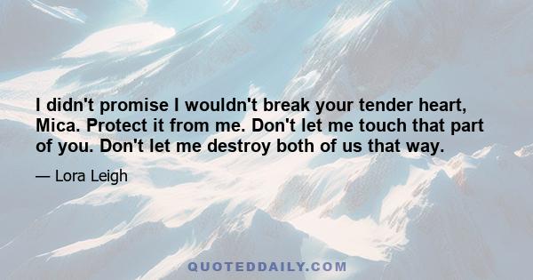 I didn't promise I wouldn't break your tender heart, Mica. Protect it from me. Don't let me touch that part of you. Don't let me destroy both of us that way.