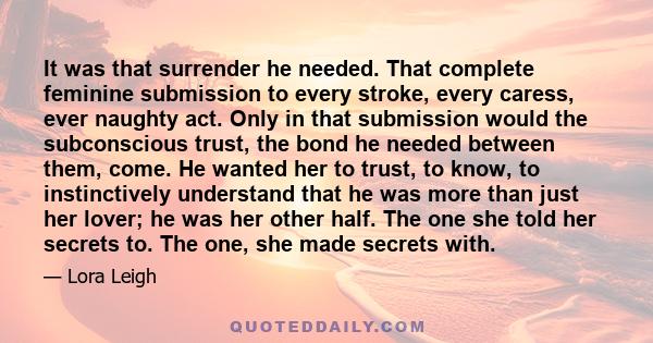 It was that surrender he needed. That complete feminine submission to every stroke, every caress, ever naughty act. Only in that submission would the subconscious trust, the bond he needed between them, come. He wanted