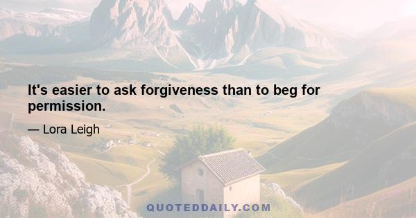 It's easier to ask forgiveness than to beg for permission.