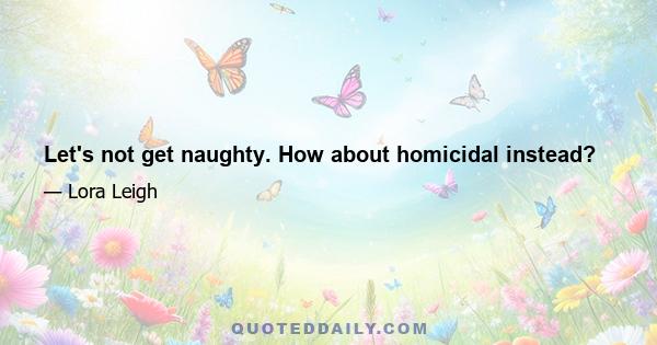 Let's not get naughty. How about homicidal instead?