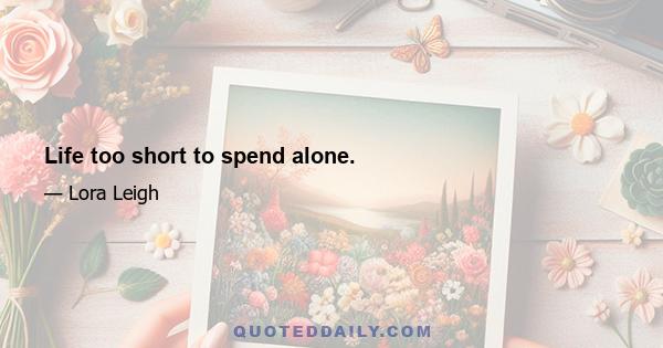 Life too short to spend alone.