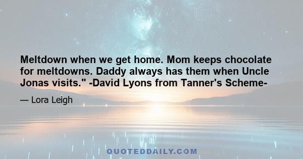 Meltdown when we get home. Mom keeps chocolate for meltdowns. Daddy always has them when Uncle Jonas visits. -David Lyons from Tanner's Scheme-