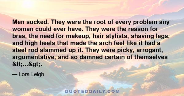 Men sucked. They were the root of every problem any woman could ever have. They were the reason for bras, the need for makeup, hair stylists, shaving legs, and high heels that made the arch feel like it had a steel rod