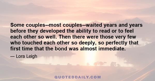 Some couples--most couples--waited years and years before they developed the ability to read or to feel each other so well. Then there were those very few who touched each other so deeply, so perfectly that first time