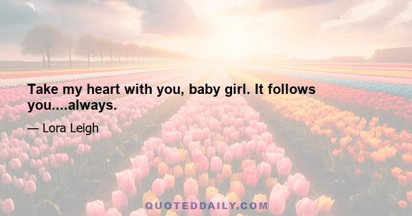 Take my heart with you, baby girl. It follows you....always.