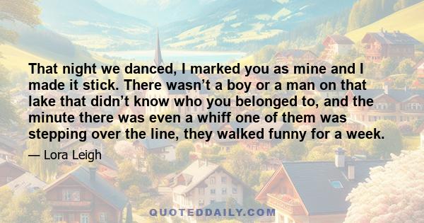 That night we danced, I marked you as mine and I made it stick. There wasn’t a boy or a man on that lake that didn’t know who you belonged to, and the minute there was even a whiff one of them was stepping over the