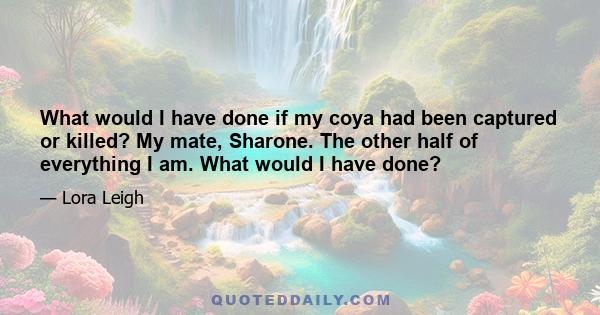 What would I have done if my coya had been captured or killed? My mate, Sharone. The other half of everything I am. What would I have done?