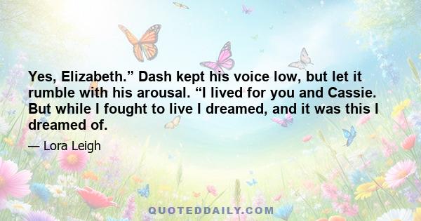 Yes, Elizabeth.” Dash kept his voice low, but let it rumble with his arousal. “I lived for you and Cassie. But while I fought to live I dreamed, and it was this I dreamed of.