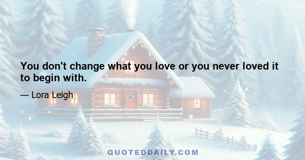 You don't change what you love or you never loved it to begin with.