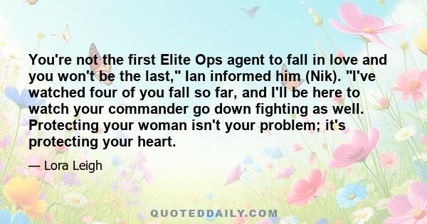 You're not the first Elite Ops agent to fall in love and you won't be the last, Ian informed him (Nik). I've watched four of you fall so far, and I'll be here to watch your commander go down fighting as well. Protecting 