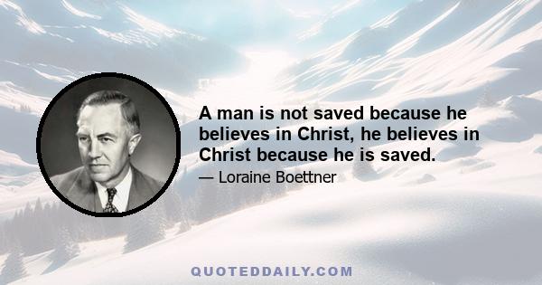 A man is not saved because he believes in Christ, he believes in Christ because he is saved.